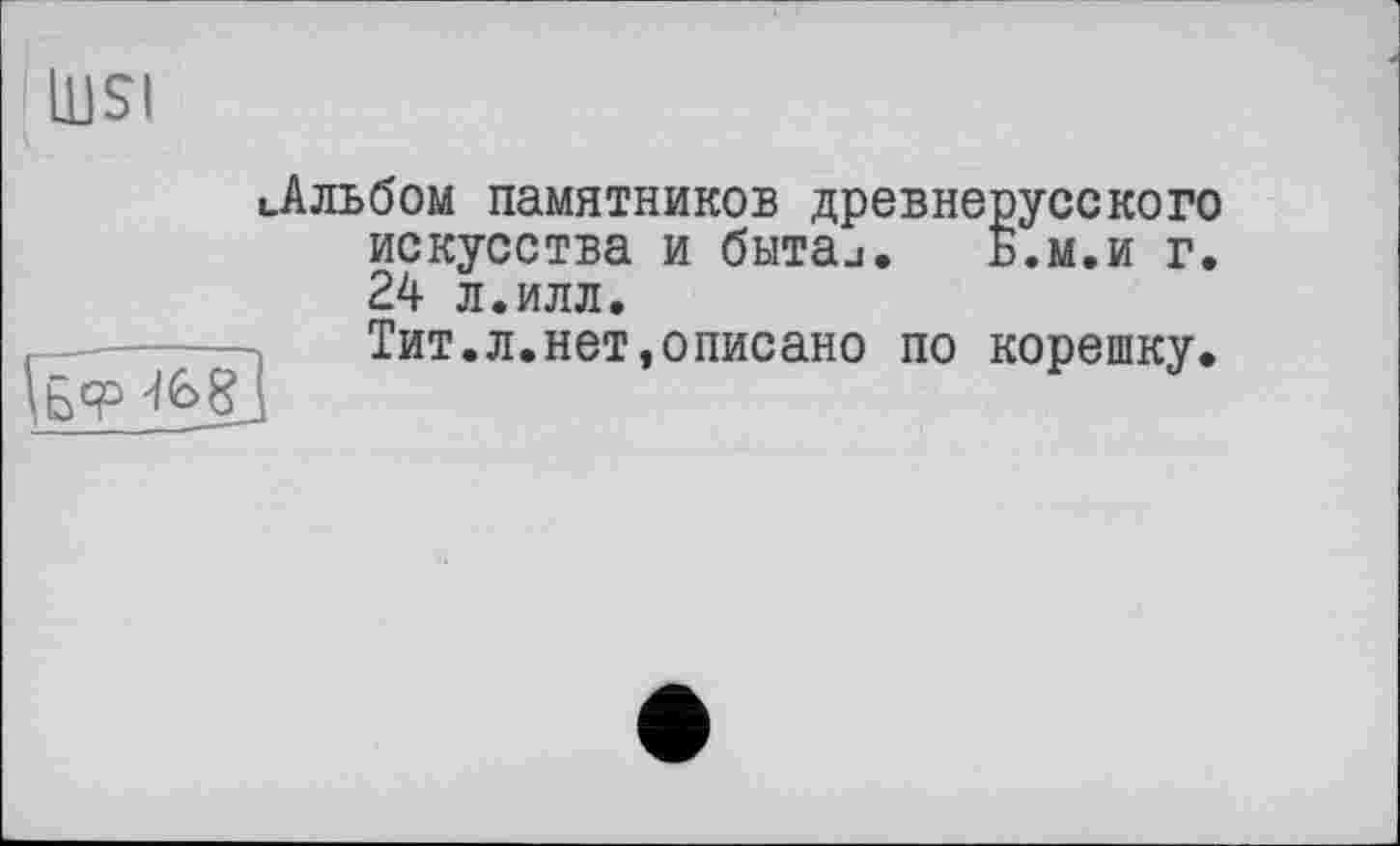 ﻿QJSI
t-Альбом памятников древнерусского искусства и бьіта_і. Б.м.и г. 24 л.илл.
Uy
Тит.л.нет,описано по корешку.